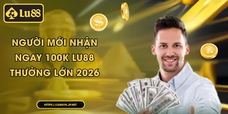 Người mới nhận ngay 100k Lu88 - Thưởng lớn 2026