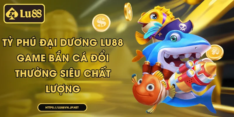 Tỷ Phú Đại Dương Lu88 - game bắn cá đổi thưởng siêu chất lượng